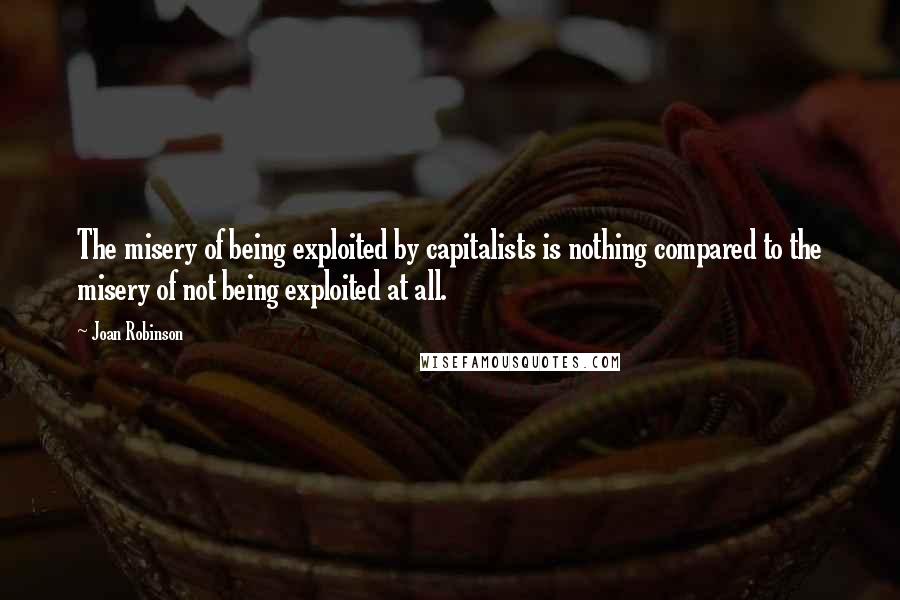 Joan Robinson Quotes: The misery of being exploited by capitalists is nothing compared to the misery of not being exploited at all.