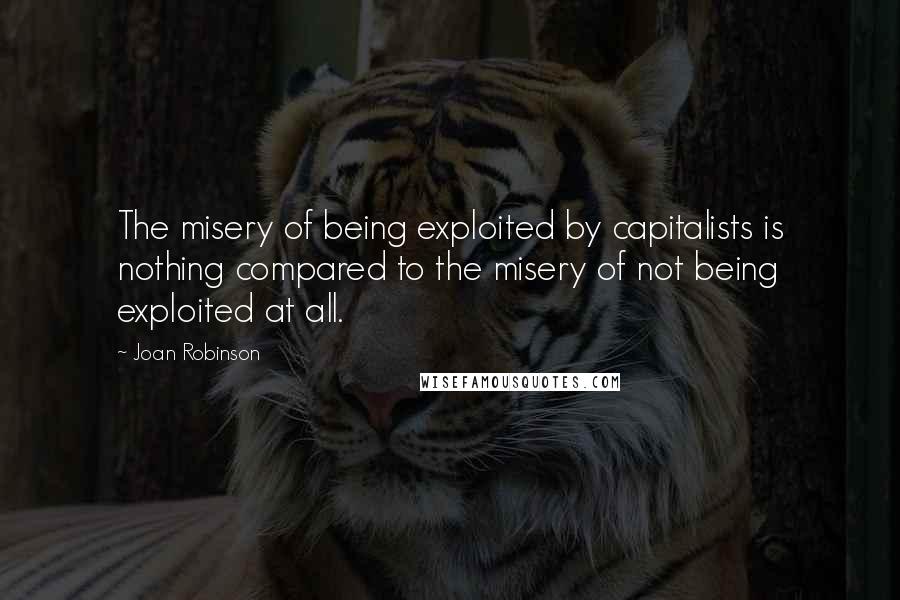 Joan Robinson Quotes: The misery of being exploited by capitalists is nothing compared to the misery of not being exploited at all.