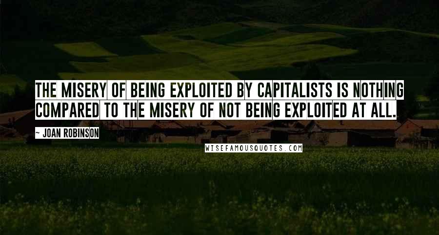 Joan Robinson Quotes: The misery of being exploited by capitalists is nothing compared to the misery of not being exploited at all.