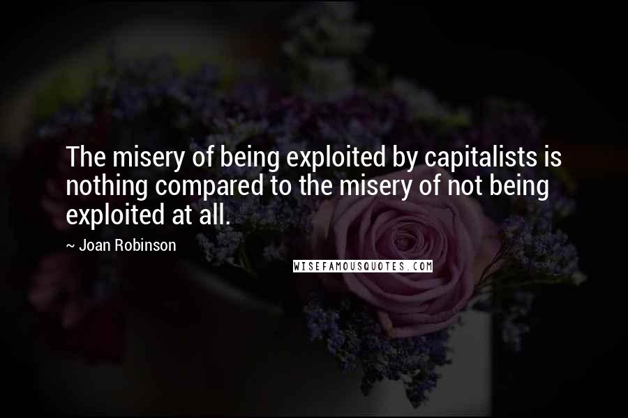 Joan Robinson Quotes: The misery of being exploited by capitalists is nothing compared to the misery of not being exploited at all.