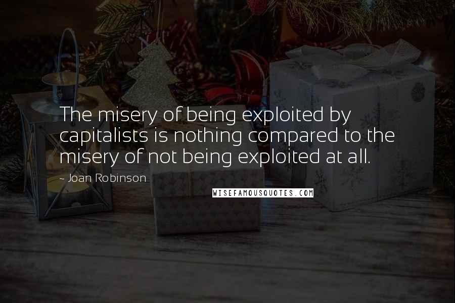 Joan Robinson Quotes: The misery of being exploited by capitalists is nothing compared to the misery of not being exploited at all.