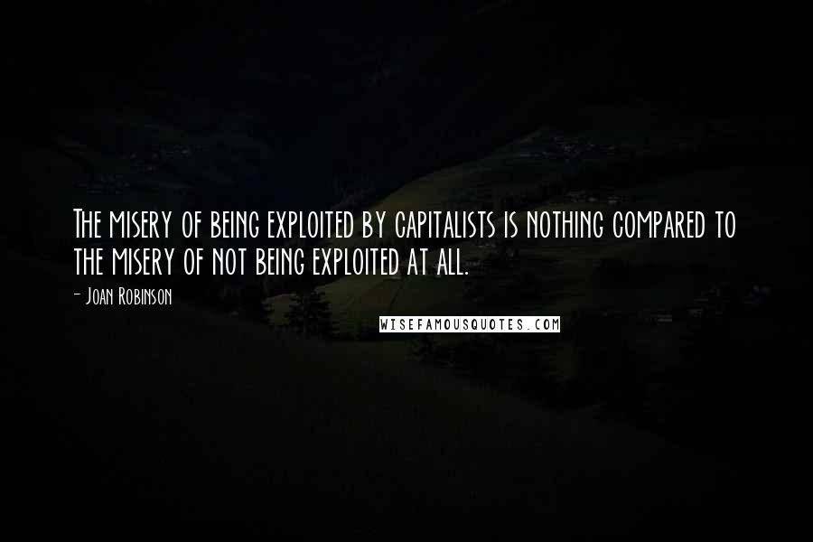 Joan Robinson Quotes: The misery of being exploited by capitalists is nothing compared to the misery of not being exploited at all.