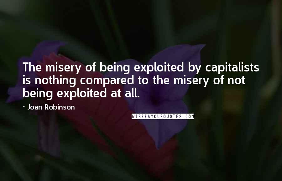 Joan Robinson Quotes: The misery of being exploited by capitalists is nothing compared to the misery of not being exploited at all.