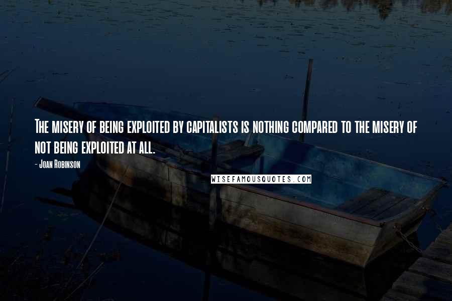 Joan Robinson Quotes: The misery of being exploited by capitalists is nothing compared to the misery of not being exploited at all.