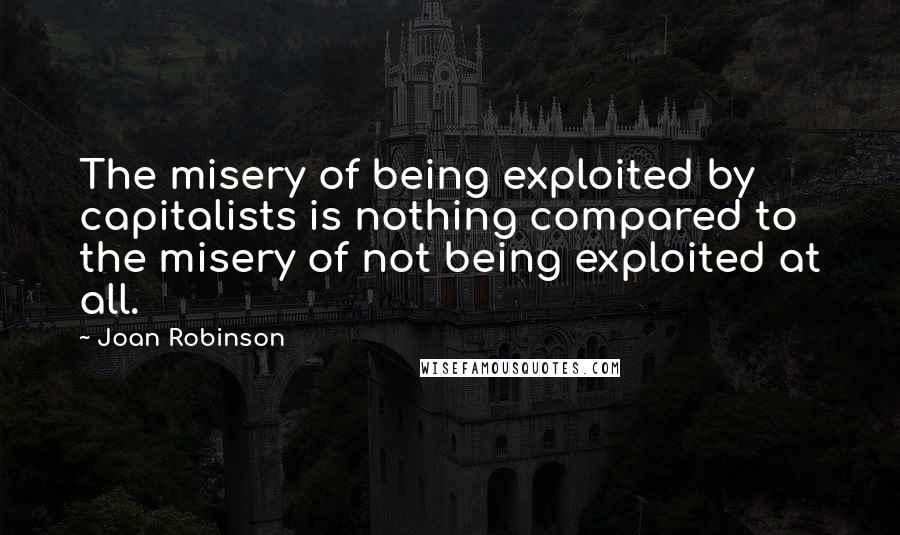 Joan Robinson Quotes: The misery of being exploited by capitalists is nothing compared to the misery of not being exploited at all.