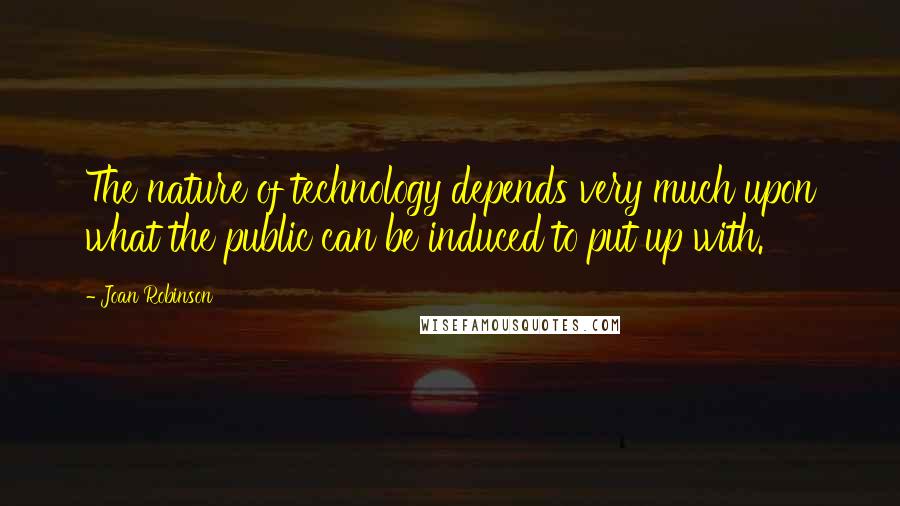 Joan Robinson Quotes: The nature of technology depends very much upon what the public can be induced to put up with.