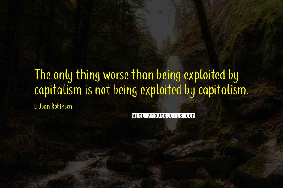 Joan Robinson Quotes: The only thing worse than being exploited by capitalism is not being exploited by capitalism.