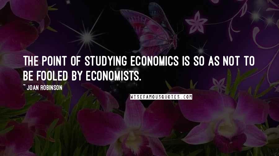 Joan Robinson Quotes: The point of studying economics is so as not to be fooled by economists.