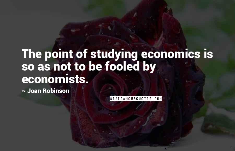 Joan Robinson Quotes: The point of studying economics is so as not to be fooled by economists.