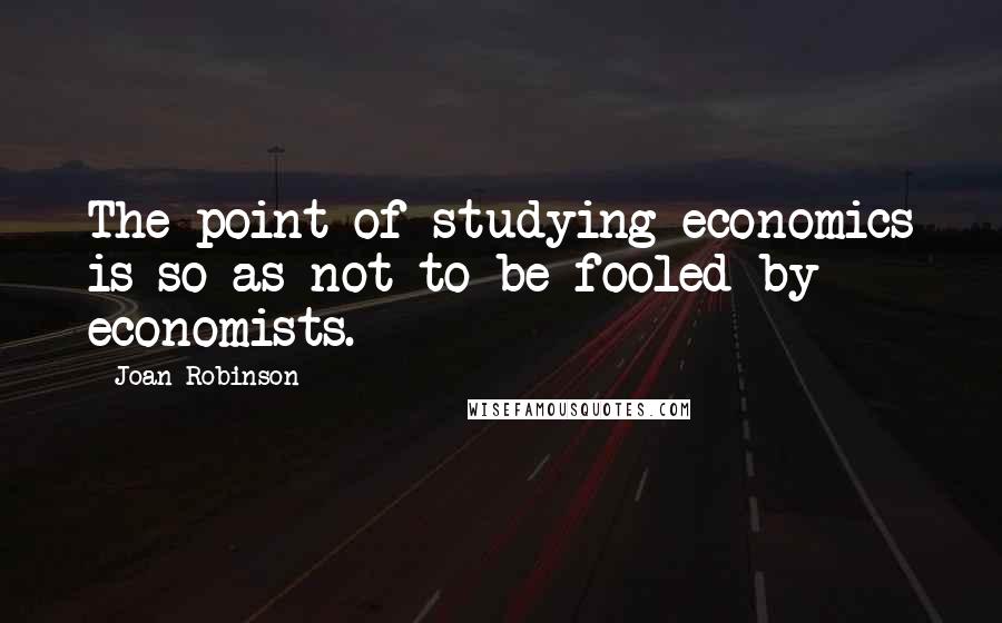 Joan Robinson Quotes: The point of studying economics is so as not to be fooled by economists.