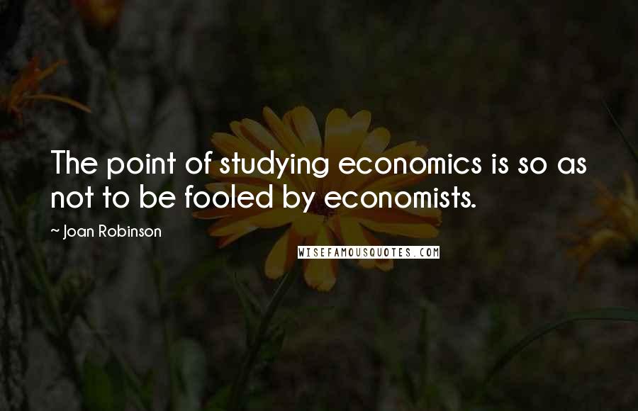 Joan Robinson Quotes: The point of studying economics is so as not to be fooled by economists.