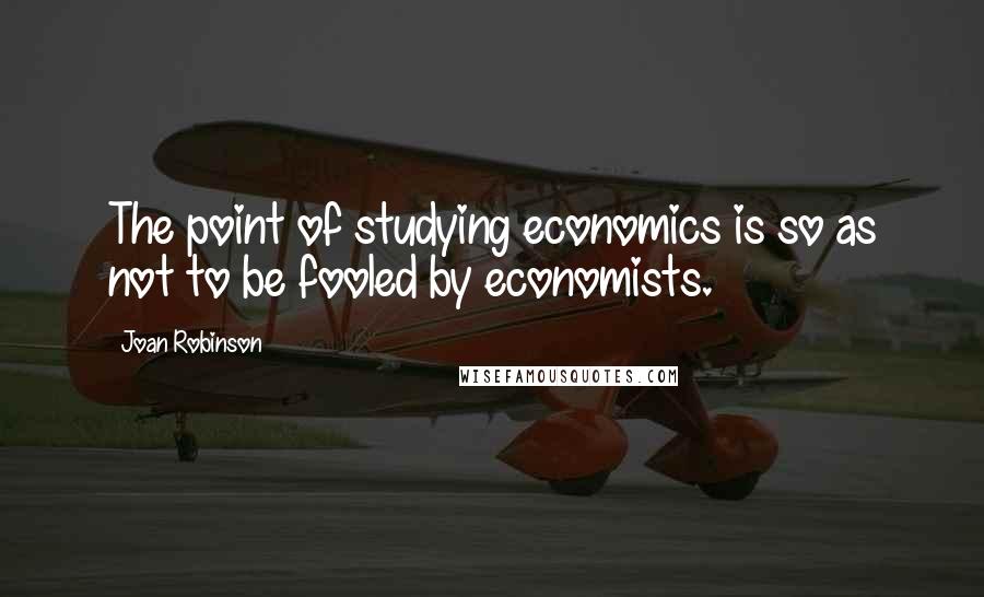 Joan Robinson Quotes: The point of studying economics is so as not to be fooled by economists.