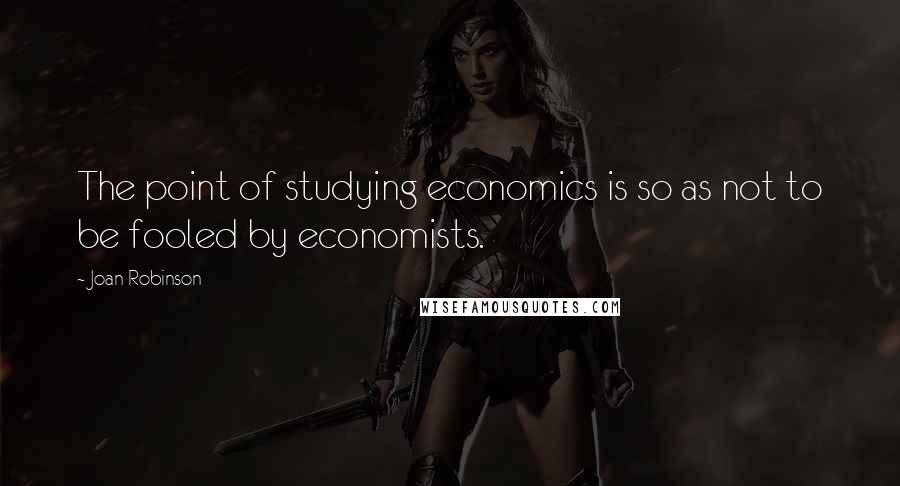 Joan Robinson Quotes: The point of studying economics is so as not to be fooled by economists.