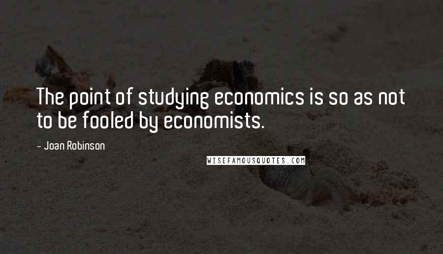 Joan Robinson Quotes: The point of studying economics is so as not to be fooled by economists.