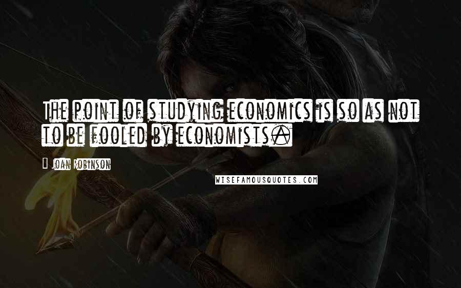 Joan Robinson Quotes: The point of studying economics is so as not to be fooled by economists.