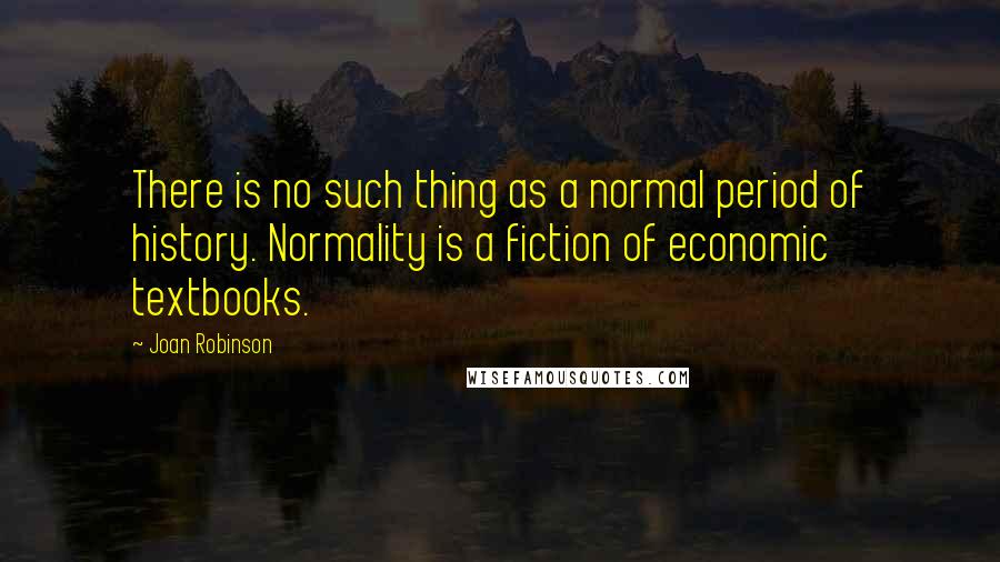 Joan Robinson Quotes: There is no such thing as a normal period of history. Normality is a fiction of economic textbooks.