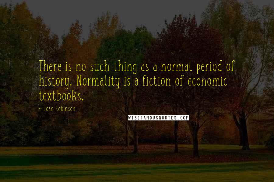 Joan Robinson Quotes: There is no such thing as a normal period of history. Normality is a fiction of economic textbooks.