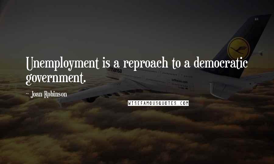 Joan Robinson Quotes: Unemployment is a reproach to a democratic government.