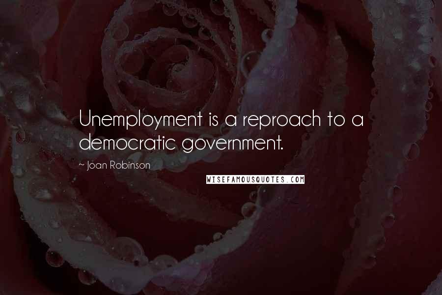 Joan Robinson Quotes: Unemployment is a reproach to a democratic government.