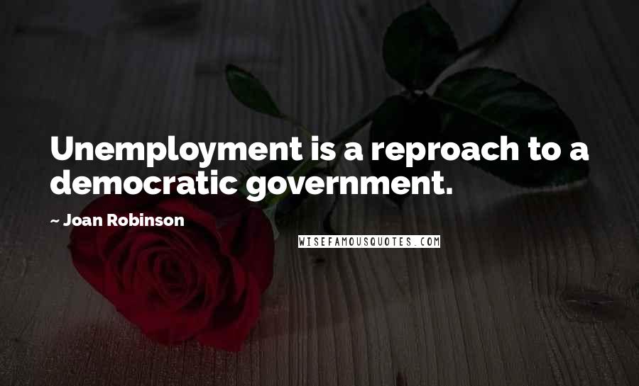 Joan Robinson Quotes: Unemployment is a reproach to a democratic government.