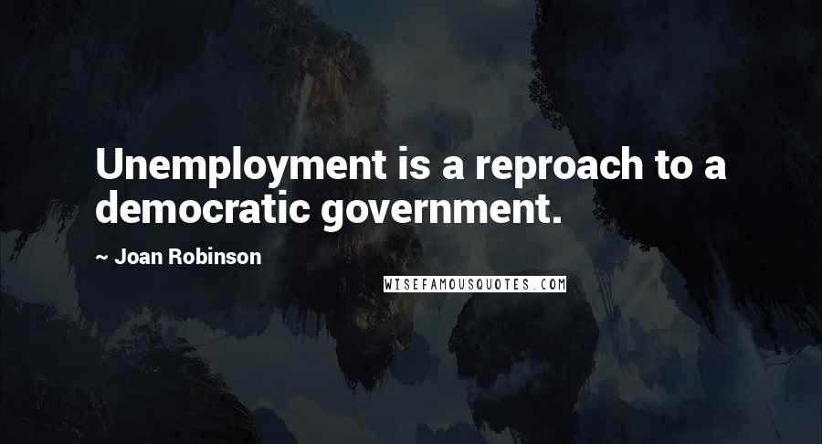 Joan Robinson Quotes: Unemployment is a reproach to a democratic government.