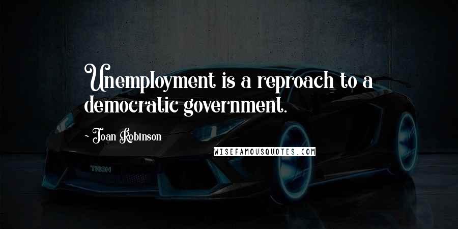 Joan Robinson Quotes: Unemployment is a reproach to a democratic government.