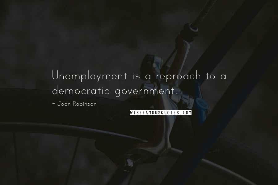 Joan Robinson Quotes: Unemployment is a reproach to a democratic government.