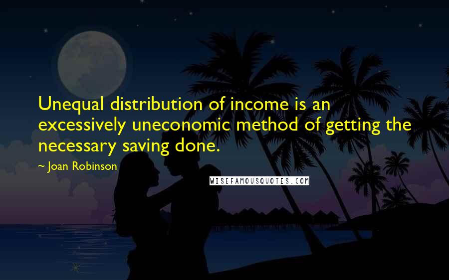 Joan Robinson Quotes: Unequal distribution of income is an excessively uneconomic method of getting the necessary saving done.