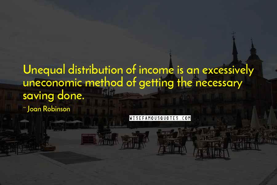 Joan Robinson Quotes: Unequal distribution of income is an excessively uneconomic method of getting the necessary saving done.