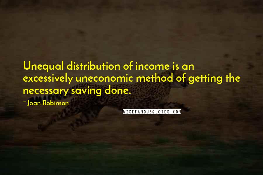 Joan Robinson Quotes: Unequal distribution of income is an excessively uneconomic method of getting the necessary saving done.