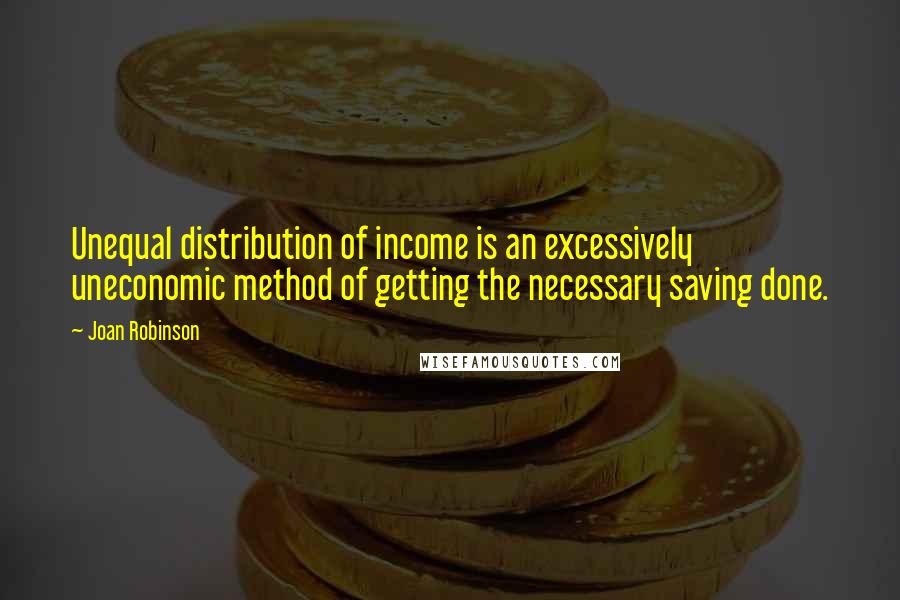 Joan Robinson Quotes: Unequal distribution of income is an excessively uneconomic method of getting the necessary saving done.