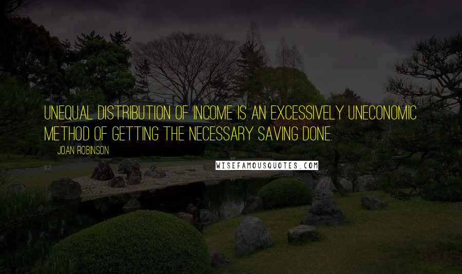 Joan Robinson Quotes: Unequal distribution of income is an excessively uneconomic method of getting the necessary saving done.