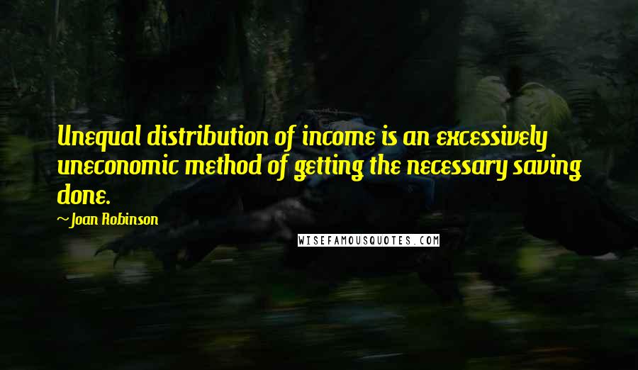 Joan Robinson Quotes: Unequal distribution of income is an excessively uneconomic method of getting the necessary saving done.