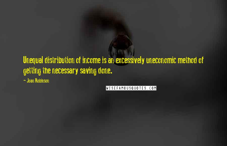 Joan Robinson Quotes: Unequal distribution of income is an excessively uneconomic method of getting the necessary saving done.