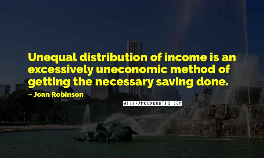 Joan Robinson Quotes: Unequal distribution of income is an excessively uneconomic method of getting the necessary saving done.