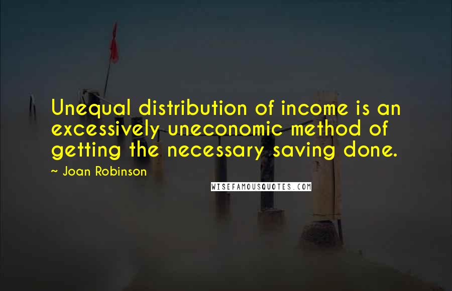 Joan Robinson Quotes: Unequal distribution of income is an excessively uneconomic method of getting the necessary saving done.