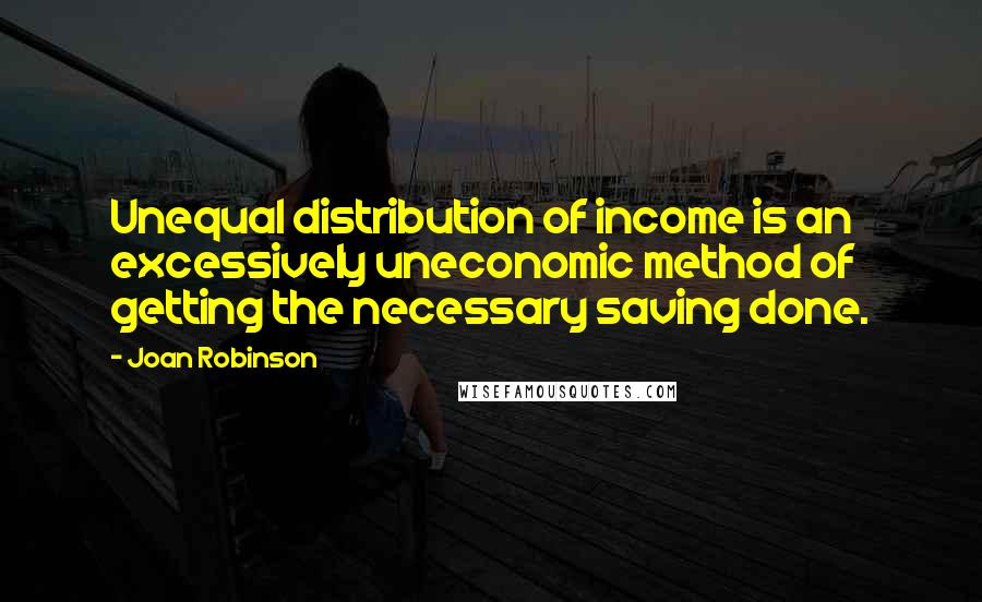 Joan Robinson Quotes: Unequal distribution of income is an excessively uneconomic method of getting the necessary saving done.