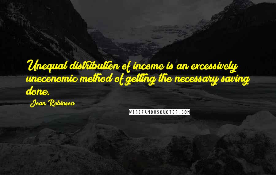 Joan Robinson Quotes: Unequal distribution of income is an excessively uneconomic method of getting the necessary saving done.