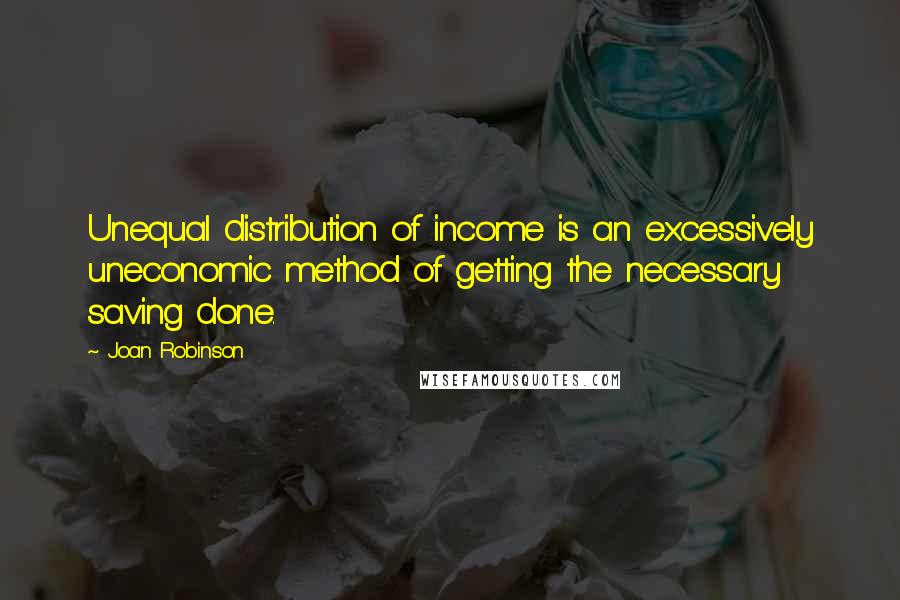 Joan Robinson Quotes: Unequal distribution of income is an excessively uneconomic method of getting the necessary saving done.