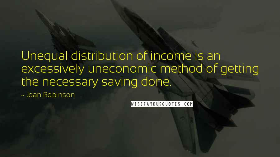 Joan Robinson Quotes: Unequal distribution of income is an excessively uneconomic method of getting the necessary saving done.