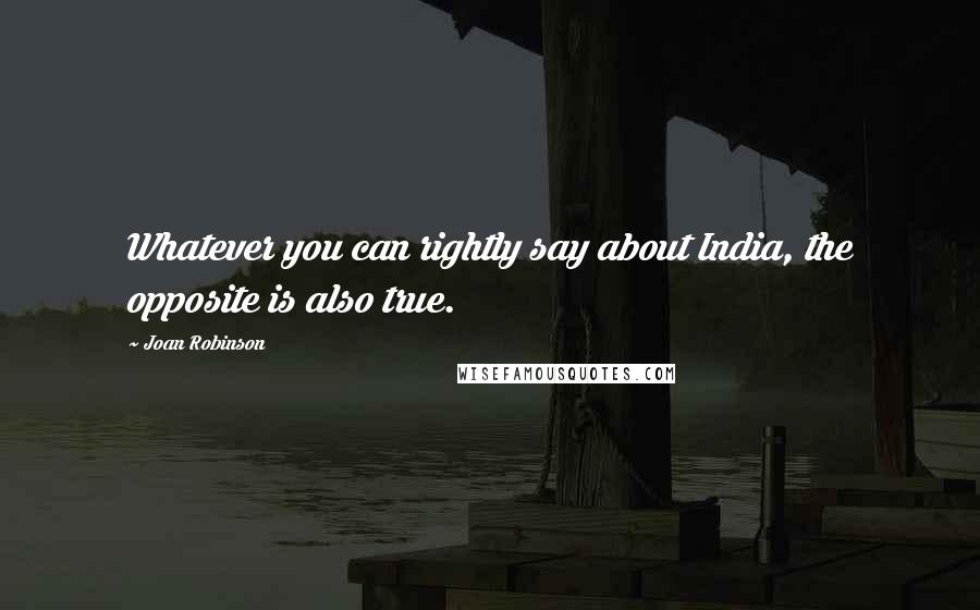 Joan Robinson Quotes: Whatever you can rightly say about India, the opposite is also true.