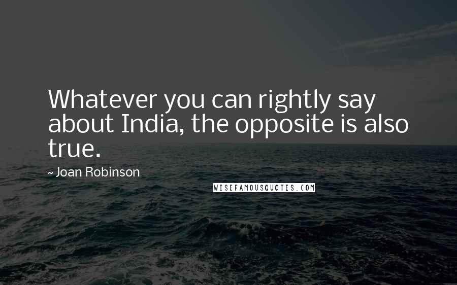 Joan Robinson Quotes: Whatever you can rightly say about India, the opposite is also true.