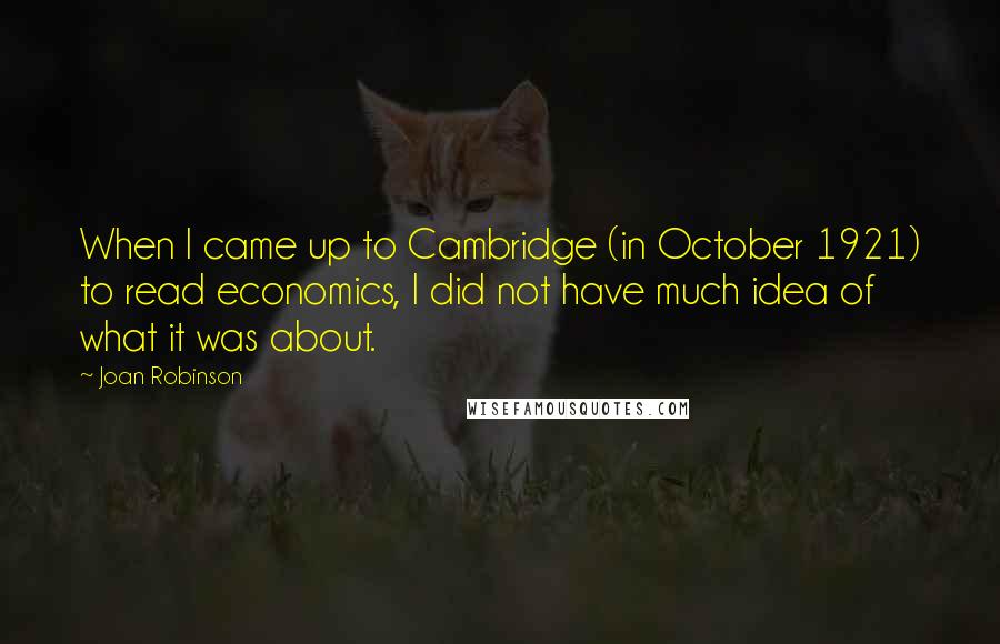 Joan Robinson Quotes: When I came up to Cambridge (in October 1921) to read economics, I did not have much idea of what it was about.