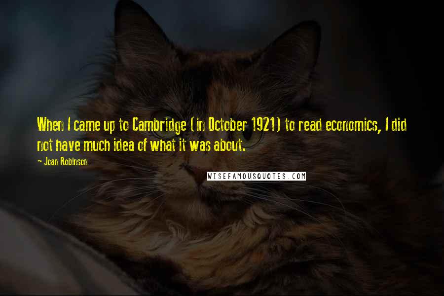 Joan Robinson Quotes: When I came up to Cambridge (in October 1921) to read economics, I did not have much idea of what it was about.