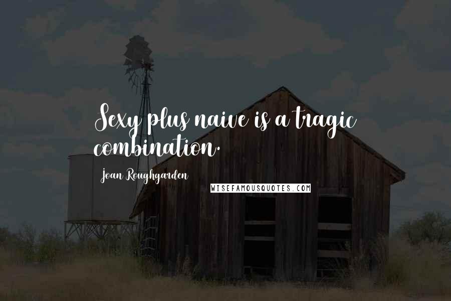 Joan Roughgarden Quotes: Sexy plus naive is a tragic combination.