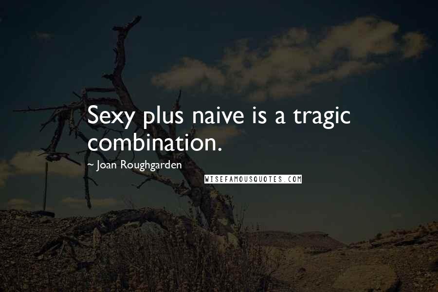 Joan Roughgarden Quotes: Sexy plus naive is a tragic combination.