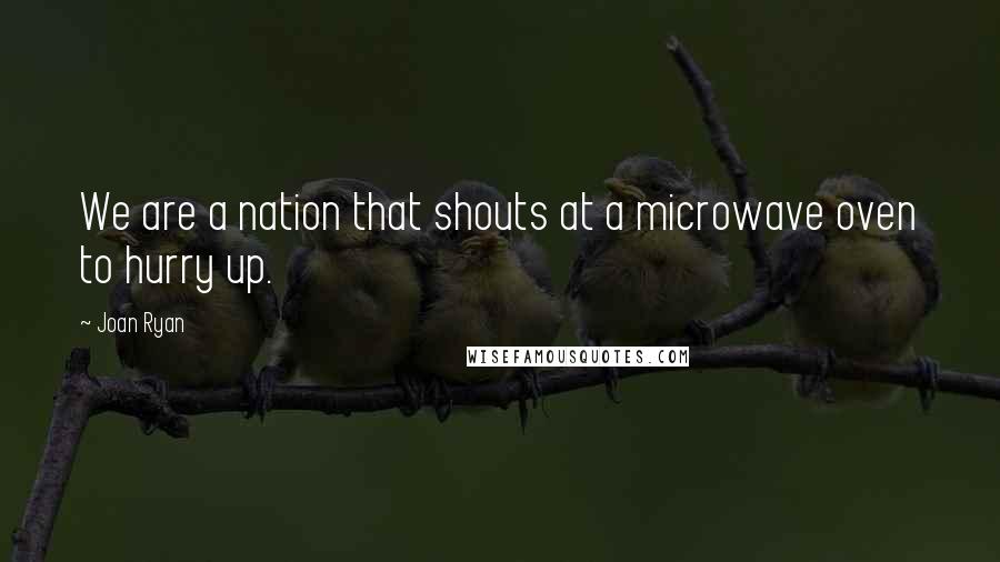 Joan Ryan Quotes: We are a nation that shouts at a microwave oven to hurry up.