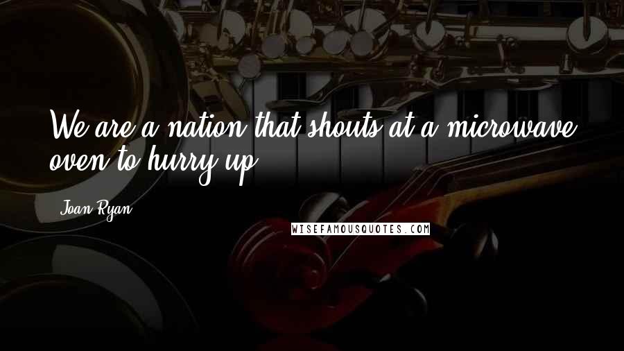 Joan Ryan Quotes: We are a nation that shouts at a microwave oven to hurry up.