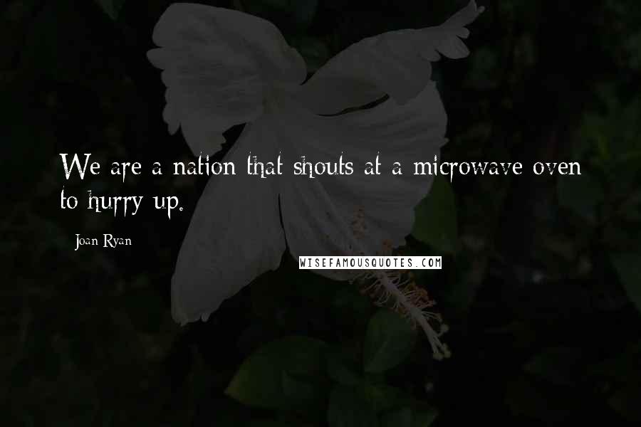Joan Ryan Quotes: We are a nation that shouts at a microwave oven to hurry up.