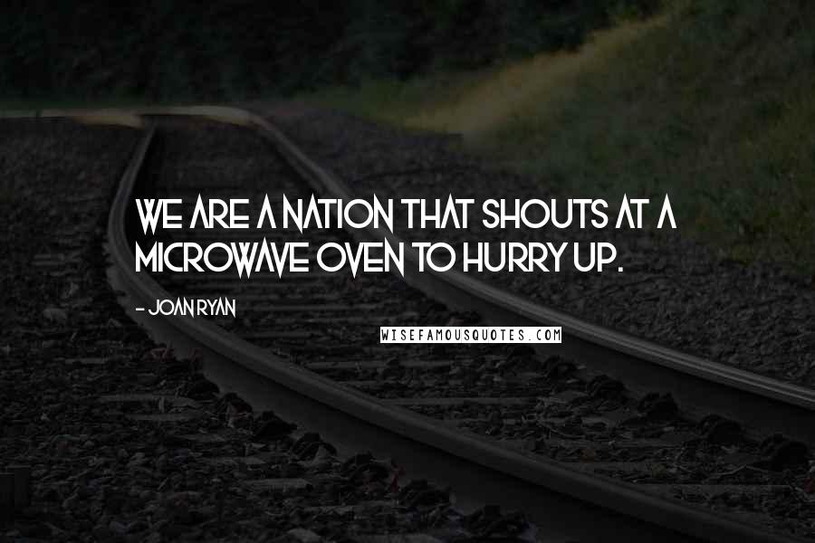 Joan Ryan Quotes: We are a nation that shouts at a microwave oven to hurry up.